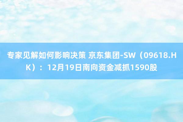 专家见解如何影响决策 京东集团-SW（09618.HK）：12月19日南向资金减抓1590股