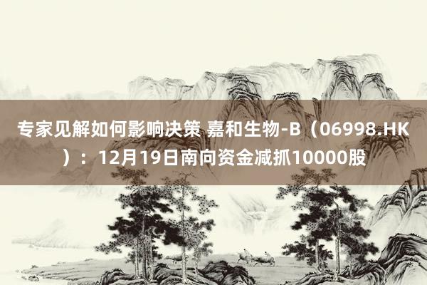 专家见解如何影响决策 嘉和生物-B（06998.HK）：12月19日南向资金减抓10000股