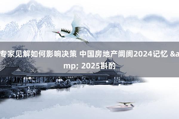 专家见解如何影响决策 中国房地产阛阓2024记忆 & 2025斟酌