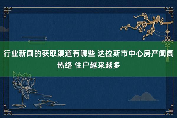 行业新闻的获取渠道有哪些 达拉斯市中心房产阛阓热络 住户越来越多