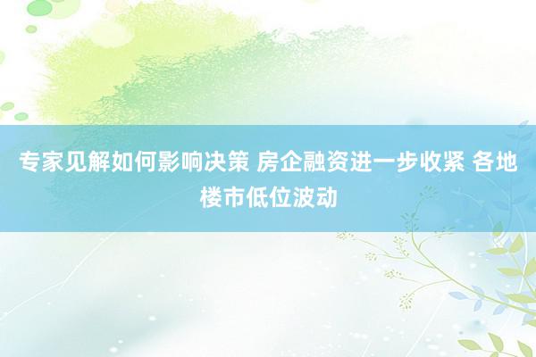 专家见解如何影响决策 房企融资进一步收紧 各地楼市低位波动