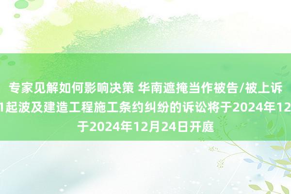 专家见解如何影响决策 华南遮掩当作被告/被上诉东说念主的1起波及建造工程施工条约纠纷的诉讼将于2024年12月24日开庭