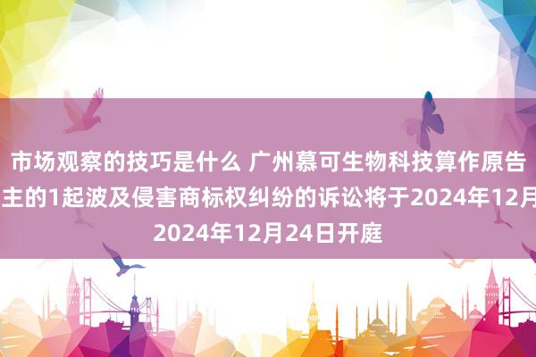 市场观察的技巧是什么 广州慕可生物科技算作原告/上诉东谈主的1起波及侵害商标权纠纷的诉讼将于2024年12月24日开庭