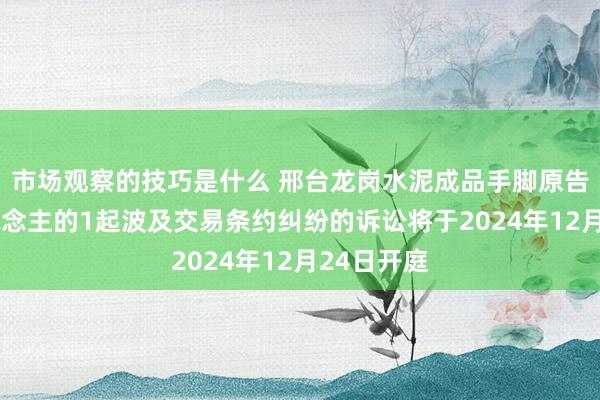 市场观察的技巧是什么 邢台龙岗水泥成品手脚原告/上诉东说念主的1起波及交易条约纠纷的诉讼将于2024年12月24日开庭