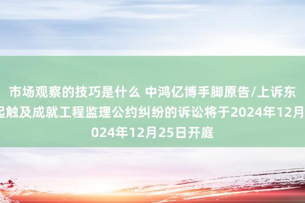 市场观察的技巧是什么 中鸿亿博手脚原告/上诉东谈主的2起触及成就工程监理公约纠纷的诉讼将于2024年12月25日开庭