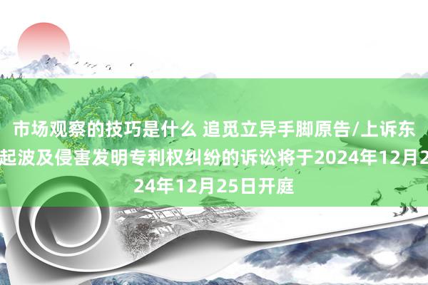 市场观察的技巧是什么 追觅立异手脚原告/上诉东谈主的2起波及侵害发明专利权纠纷的诉讼将于2024年12月25日开庭