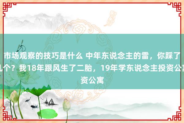 市场观察的技巧是什么 中年东说念主的雷，你踩了几个？我18年跟风生了二胎，19年学东说念主投资公寓