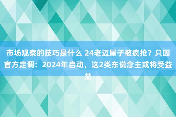 市场观察的技巧是什么 24老迈屋子被疯抢？只因官方定调：2024年启动，这2类东说念主或将受益