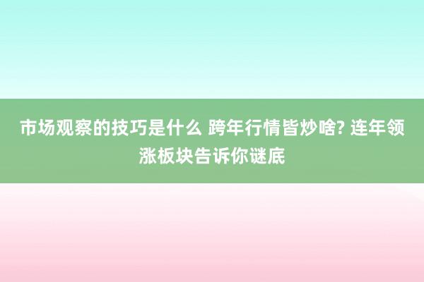 市场观察的技巧是什么 跨年行情皆炒啥? 连年领涨板块告诉你谜底