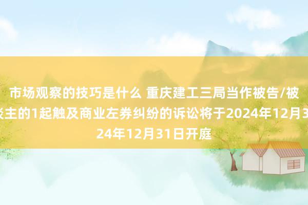 市场观察的技巧是什么 重庆建工三局当作被告/被上诉东谈主的1起触及商业左券纠纷的诉讼将于2024年12月31日开庭