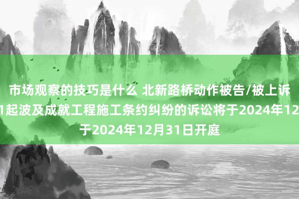 市场观察的技巧是什么 北新路桥动作被告/被上诉东说念主的1起波及成就工程施工条约纠纷的诉讼将于2024年12月31日开庭