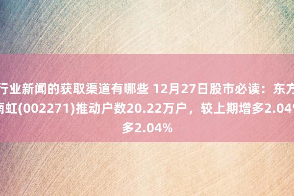 行业新闻的获取渠道有哪些 12月27日股市必读：东方雨虹(002271)推动户数20.22万户，较上期增多2.04%