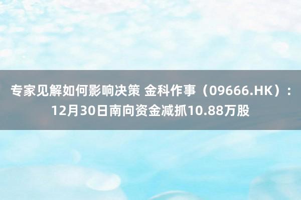 专家见解如何影响决策 金科作事（09666.HK）：12月30日南向资金减抓10.88万股