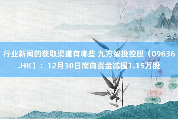 行业新闻的获取渠道有哪些 九方智投控股（09636.HK）：12月30日南向资金减握1.15万股