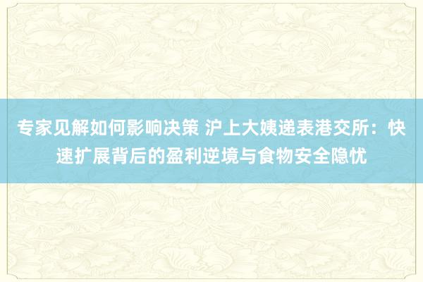 专家见解如何影响决策 沪上大姨递表港交所：快速扩展背后的盈利逆境与食物安全隐忧