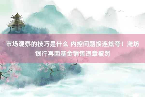 市场观察的技巧是什么 内控问题接连炫夸！潍坊银行再因基金销售违章被罚