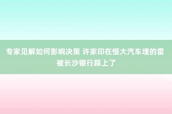 专家见解如何影响决策 许家印在恒大汽车埋的雷 被长沙银行踩上了