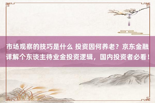 市场观察的技巧是什么 投资因何养老？京东金融详解个东谈主待业金投资逻辑，国内投资者必看！