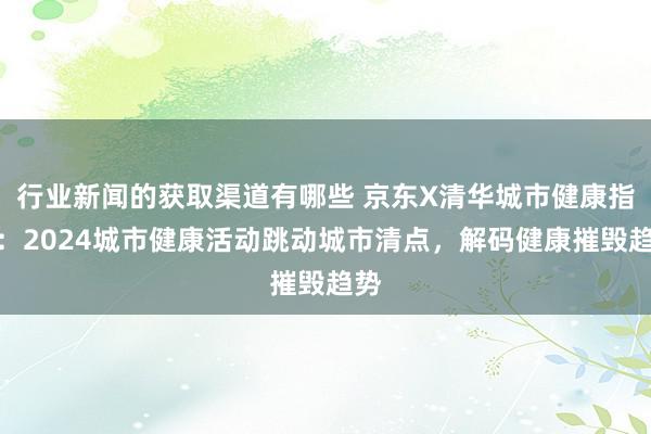 行业新闻的获取渠道有哪些 京东X清华城市健康指数：2024城市健康活动跳动城市清点，解码健康摧毁趋势