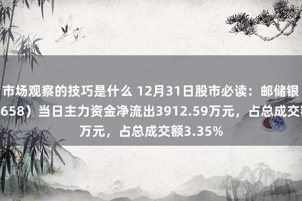 市场观察的技巧是什么 12月31日股市必读：邮储银行（601658）当日主力资金净流出3912.59万元，占总成交额3.35%