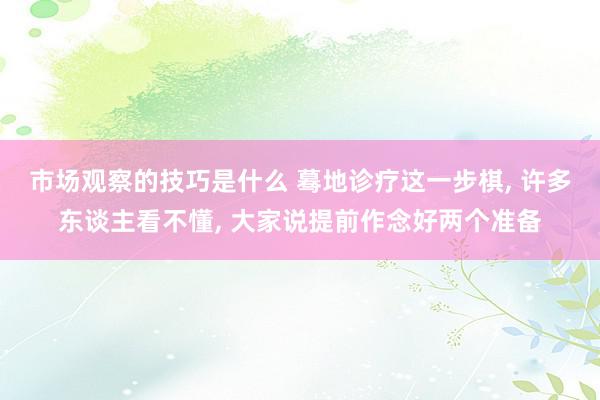 市场观察的技巧是什么 蓦地诊疗这一步棋, 许多东谈主看不懂, 大家说提前作念好两个准备