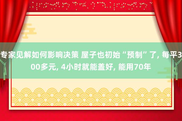 专家见解如何影响决策 屋子也初始“预制”了, 每平300多元, 4小时就能盖好, 能用70年