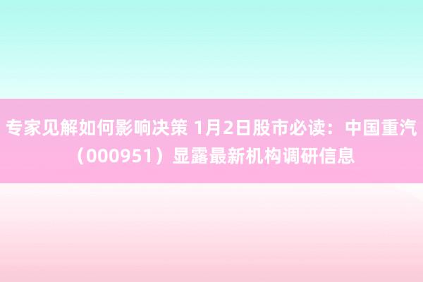 专家见解如何影响决策 1月2日股市必读：中国重汽（000951）显露最新机构调研信息