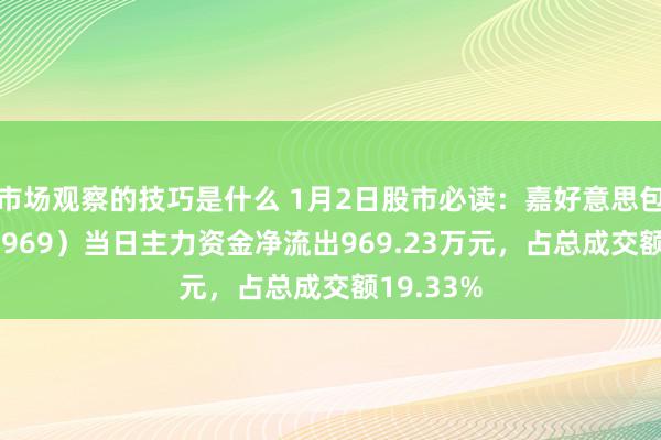 市场观察的技巧是什么 1月2日股市必读：嘉好意思包装（002969）当日主力资金净流出969.23万元，占总成交额19.33%