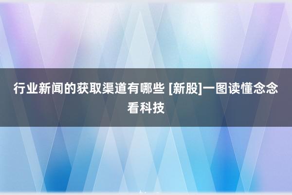 行业新闻的获取渠道有哪些 [新股]一图读懂念念看科技