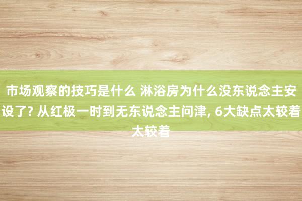 市场观察的技巧是什么 淋浴房为什么没东说念主安设了? 从红极一时到无东说念主问津, 6大缺点太较着