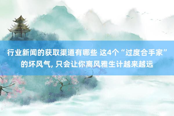 行业新闻的获取渠道有哪些 这4个“过度合手家”的坏风气, 只会让你离风雅生计越来越远