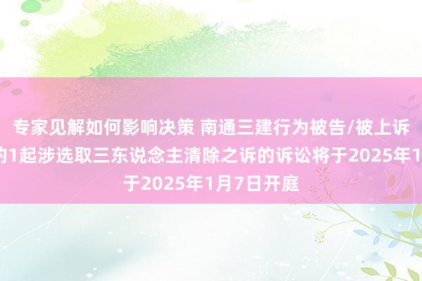 专家见解如何影响决策 南通三建行为被告/被上诉东说念主的1起涉选取三东说念主清除之诉的诉讼将于2025年1月7日开庭