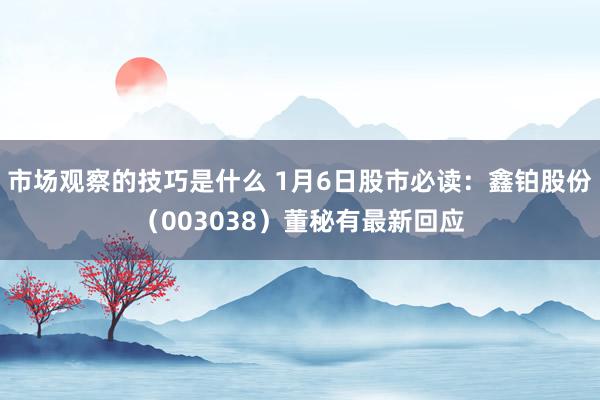 市场观察的技巧是什么 1月6日股市必读：鑫铂股份（003038）董秘有最新回应