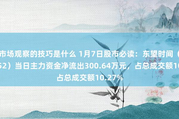 市场观察的技巧是什么 1月7日股市必读：东望时间（600052）当日主力资金净流出300.64万元，占总成交额10.27%