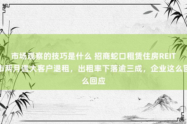 市场观察的技巧是什么 招商蛇口租赁住房REIT上市两月遇大客户退租，出租率下落逾三成，企业这么回应