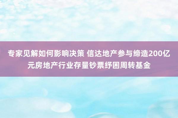 专家见解如何影响决策 信达地产参与缔造200亿元房地产行业存量钞票纾困周转基金