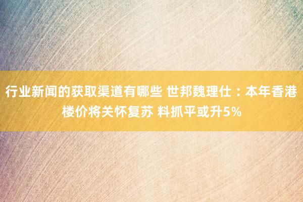 行业新闻的获取渠道有哪些 世邦魏理仕︰本年香港楼价将关怀复苏 料抓平或升5%