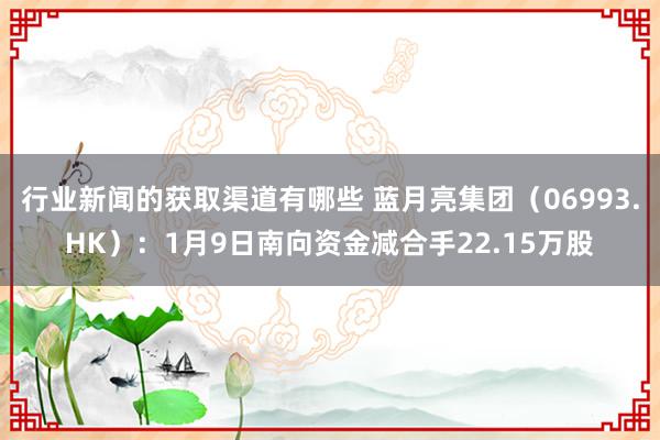 行业新闻的获取渠道有哪些 蓝月亮集团（06993.HK）：1月9日南向资金减合手22.15万股