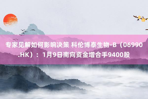 专家见解如何影响决策 科伦博泰生物-B（06990.HK）：1月9日南向资金增合手9400股