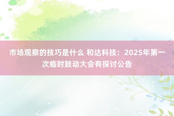 市场观察的技巧是什么 和达科技：2025年第一次临时鼓动大会有探讨公告