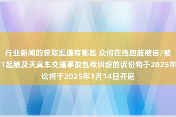 行业新闻的获取渠道有哪些 众何在线四肢被告/被上诉东谈主的1起触及天真车交通事故包袱纠纷的诉讼将于2025年1月14日开庭