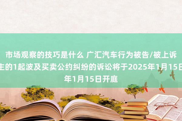 市场观察的技巧是什么 广汇汽车行为被告/被上诉东谈主的1起波及买卖公约纠纷的诉讼将于2025年1月15日开庭