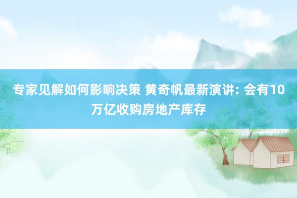 专家见解如何影响决策 黄奇帆最新演讲: 会有10万亿收购房地产库存