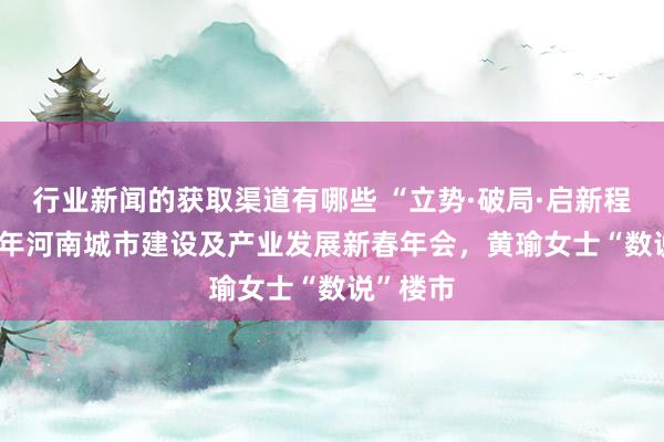 行业新闻的获取渠道有哪些 “立势·破局·启新程”2025年河南城市建设及产业发展新春年会，黄瑜女士“数说”楼市