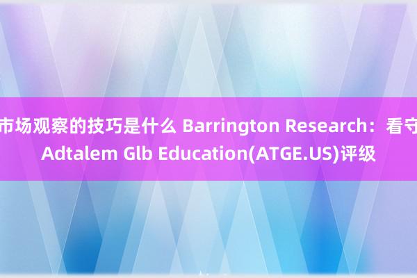 市场观察的技巧是什么 Barrington Research：看守Adtalem Glb Education(ATGE.US)评级