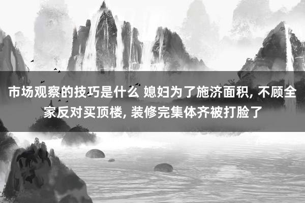 市场观察的技巧是什么 媳妇为了施济面积, 不顾全家反对买顶楼, 装修完集体齐被打脸了