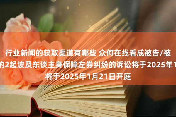 行业新闻的获取渠道有哪些 众何在线看成被告/被上诉东谈主的2起波及东谈主身保障左券纠纷的诉讼将于2025年1月21日开庭