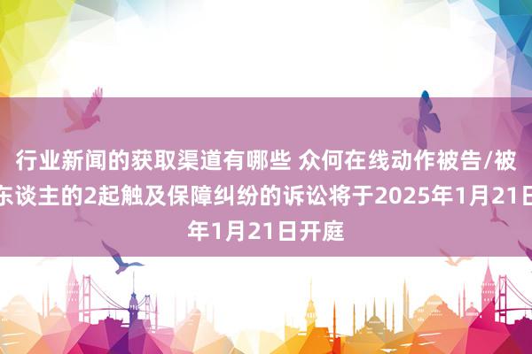 行业新闻的获取渠道有哪些 众何在线动作被告/被上诉东谈主的2起触及保障纠纷的诉讼将于2025年1月21日开庭