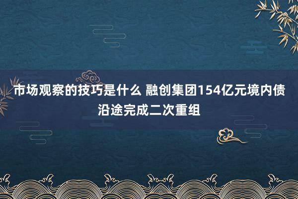 市场观察的技巧是什么 融创集团154亿元境内债沿途完成二次重组