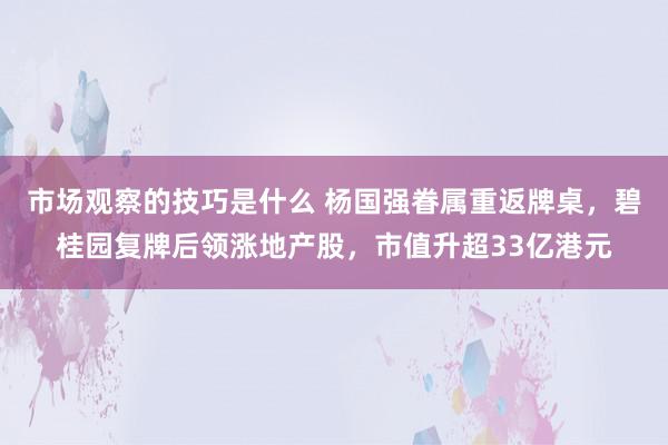 市场观察的技巧是什么 杨国强眷属重返牌桌，碧桂园复牌后领涨地产股，市值升超33亿港元